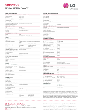 Page 2LG Electronics U.S.A., Inc.
1000 Sylvan Avenue Englewood Cliffs, NJ 07632
Customer Service and Technical Support: (800) 243-0000 
LG.com
50PZ950
50" Class 3D 1080p Plasma TV
PANEL SPECIFICATIONSScreen Size50" Class (49.9" Diagonal)
Native Resolution 1920 x 1080p
Brightness 1,500 cd/m
2
Contrast Ratio (DCR)5,000,000:1
TruBlack Filter •
Protective Skin Glass •
ISM (Image Sticking Minimization) • (White Wash/Orbiter/Color Wash)
600Hz Max Sub Field Driving •
3D SPECIFICATIONS3DSG Type
Compatible...