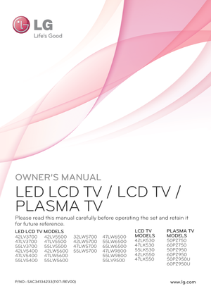 Page 1OWNER’S MANUAL
LED LCD TV / LCD TV /
PLASMA TV
Please read this manual carefully before operating the set and retain it
for future reference.
LED LCD TV MODELSLCD TV
MODELS
42LK530
47LK530
55LK530
42LK550
47LK550
PLASMA TV
MODELS
50PZ750
60PZ750
50PZ950
60PZ950
50PZ950U
60PZ950U 42LV3700
47LV3700
55LV3700
42LV5400
47LV5400
55LV540042LV5500
47LV5500
55LV5500
42LW5600
47LW5600
55LW560032LW5700
42LW5700
47LW5700
55LW570047LW6500
55LW6500
65LW6500
47LW9800
55LW9800
55LV9500
P/NO :...