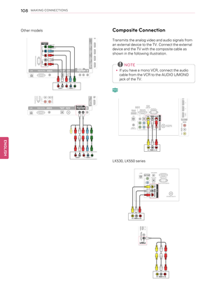 Page 108108MAKING CONNECTIONS
Other modelsComposite Connection
Transmits the analog video and audio signals from
an external device to the TV. Connect the external
device and the TV with the composite cable as
shown in the following illustration.
NOTE
•If you have a mono VCR, connect the audio
cable from the VCR to the AUDIO L/MONO
jack of the TV.
LK530, LK550 series
ENGLISHW I R E L E S S
C O N T R O L
R
S
-
2
3
2
C
 
I
N
 
(
C
O
N
T
R
O
L
&
S
E
R
V
I
C
E
) C O M P O N E N T
I N 1
V
I
D
E
O
A
U
D
I
O
Y
L
P
B
P...