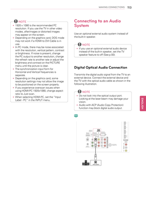 Page 113MAKING CONNECTIONS113
NOTE
•1920 x 1080 is the recommended PC
resolution. If you use the TV in other video
modes, afterimages or distorted images
may appear on the screen.
•Depending on the graphics card, DOS mode
may not work if a HDMI to DVI Cable is in
use.
•In PC mode, there may be noise associated
with the resolution, vertical pattern, contrast
or brightness. If noise is present, change
the PC output to another resolution, change
the refresh rate to another rate or adjust the
brightness and contrast...