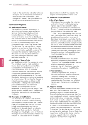 Page 152152OPEN SOURCE LICENSE
made by that Contributor with other software
(except as part of the Contributor Version) or
other devices; or 4) under Patent Claims
infringed by Covered Code in the absence of
Modifications made by that Contributor.
3.Distribution Obligations.
3.1. Application of License.
The Modifications which You create or to
which You contribute are governed by the
terms of this License, including without
limitation Section 2.2. The Source Code
version of Covered Code may be distributed
only...