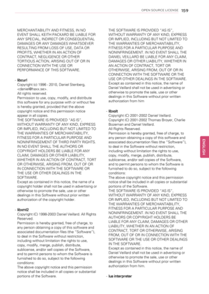 Page 159OPEN SOURCE LICENSE159
MERCHANTABILITY AND FITNESS, IN NO
EVENT SHALL KEITH PACKARD BE LIABLE FOR
ANY SPECIAL, INDIRECT OR CONSEQUENTIAL
DAMAGES OR ANY DAMAGES WHATSOEVER
RESULTING FROM LOSS OF USE, DATA OR
PROFITS, WHETHER IN AN ACTION OF
CONTRACT, NEGLIGENCE OR OTHER
TORTIOUS ACTION, ARISING OUT OF OR IN
CONNECTION WITH THE USE OR
PERFORMANCE OF THIS SOFTWARE.
-libcurl
Copyright (c) 1996 - 2010, Daniel Stenberg,
.
All rights reserved.
Permission to use, copy, modify, and distribute
this software for...