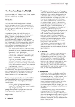 Page 161OPEN SOURCE LICENSE161
The FreeType Project LICENSE
Copyright 1996-2002, 2006 by David Turner, Robert
Wilhelm, and Werner Lemberg
Introduction
The FreeType Project is distributed in several
archive packages; some of them may contain, in
addition to the FreeType font engine, various tools
and contributions which rely on, or relate to, the
FreeType Project.
This license applies to all files found in such
packages, and which do not fall under their own
explicit license. The license affects thus the
FreeType...