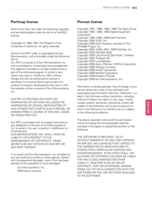 Page 165OPEN SOURCE LICENSE165
Portmap license
Most of the files, fall under the following copyright,
and are distributable under the terms of the BSD
license.
Copyright (c) 1983,1991 The Regents of the
University of California. All rights reserved.
Some of the RPC code, is copyrighted by Sun
Microsystems, and is provided under the following
terms:
Sun RPC is a product of Sun Microsystems, Inc.
and is provided for unrestricted use provided that
this legend is included on all tape media and as a
part of the...