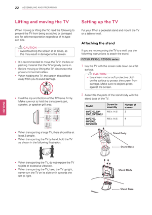 Page 2222ASSEMBLING AND PREPARING
Lifting and moving the TV
When moving or lifting the TV, read the following to
prevent the TV from being scratched or damaged
and for safe transportation regardless of its type
and size.
CAUTION
•Avoid touching the screen at all times, as
this may result in damage to the screen.
•It is recommended to move the TV in the box or
packing material that the TV originally came in.
•Before moving or lifting the TV, disconnect the
power cord and all cables.
•When holding the TV, the...