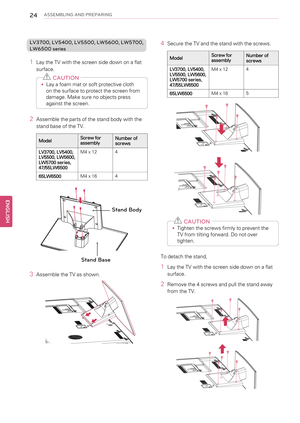 Page 2424ASSEMBLING AND PREPARING
LV3700, LV5400, LV5500, LW5600, LW5700,
LW6500 series
1Lay the TV with the screen side down on a flat
surface.
CAUTION
•Lay a foam mat or soft protective cloth
on the surface to protect the screen from
damage. Make sure no objects press
against the screen.
2Assemble the parts of the stand body with the
stand base of the TV.
ModelScrew for
assemblyNumber of
screws
LV3700, LV5400,
LV5500, LW5600,
LW5700 series,
47/55LW6500M4 x 124
65LW6500M4 x 164
3Assemble the TV as shown....