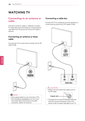 Page 3838WATCHING TV
WATCHING TV
Connecting to an antenna or
cable
Connect an antenna, cable, or cable box to watch
TV while referring to the following. The illustrations
may differ from the actual items and a RF cable is
optional.
Connecting an antenna or basic
cable
Connect the TV to a wall antenna socket with an RF
cable (75Ω).
NOTE
•Use a signal splitter to use more than 2 TVs.
•Visit http://lgknowledgebase.com for more
information about the antenna and cable
connection. Search for antenna.
Connecting a...