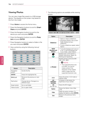 Page 7474ENTERTAINMENT
Viewing Photos
You can view image files saved on a USB storage
device. The displays on the screen may based on
the from the model.
1PressHometo access the Home menu.
2Press the Navigation buttons to scroll toSmart
Shareand pressENTER.
3Press the Navigation buttons to scroll to the
device you want and pressENTER.
4Press the Navigation buttons to scroll toPhoto
Listand pressENTER.
5Press Navigation buttons to select a folder or file
you want and pressENTER.
6View a photo by using the...