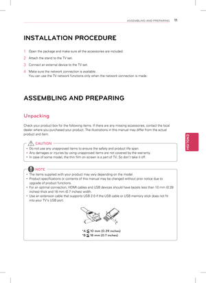 Page 11ENGLISH
11ASSEMBLING AND PREPARING
INSTALLATION PROCEdURE
1 Open the package and make sure all the accessories are included.
2 Attach the stand to the TV set.
3 Connect an external device to the TV set.
4 Make sure the network connection is available.
You can use the TV network functions only when the network connection is\
 made.
ASSEMBLING ANd PREPARING
Unpacking
Check your product box for the following items. If there are any missing\
 accessories, contact the local 
dealer where you purchased your...