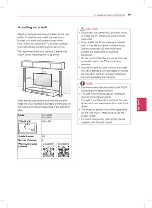 Page 19ENGLISH
19ASSEMBLING AND PREPARING
Mounting on a wall
Attach an optional wall mount bracket at the rear 
of the TV carefully and install the wall mount 
bracket on a solid wall perpendicular to the 
floor. When you attach the TV to other building 
materials, please contact qualified personnel.
We recommend that you use an LG brand wall 
mount when mounting the TV to a wall.
10 cm
10 cm
10 cm
10 cm
Make sure to use screws and wall mounts that 
meet the VESA standard. Standard dimensions for 
the wall...