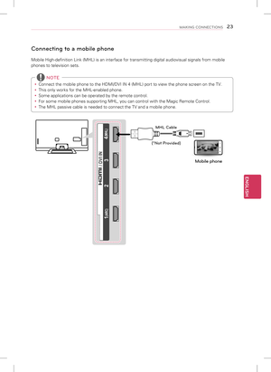 Page 23ENGLISH
23MAKING CONNECTIONS
Connecting to a mobile phone
Mobile High-definition Link (MHL) is an interface for transmitting dig\
ital audiovisual signals from mobile 
phones to television sets. 
y Connect the mobile phone to the HDMI/DVI IN 4 (MHL) port to view the p\
hone screen on the TV.
 
y This only works for the MHL-enabled phone.
 
y Some applications can be operated by the remote control.
 
y For some mobile phones supporting MHL, you can control with the Magic Re\
mote Control.
 
y The MHL...