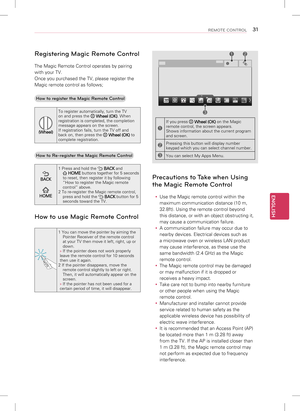 Page 31ENGLISH
31REMOTE CONTROL
Registering Magic Remote Control
The Magic Remote Control operates by pairing 
with your TV. 
Once you purchased the TV, please register the 
Magic remote control as follows;How to register the Magic Remote Control
(Wheel) To register automatically, turn the TV 
on and press the 
 
Wheel (OK) . When 
registration is completed, the completion 
message appears on the screen.
If registration fails, turn the TV off and 
back on, then press the 
  Wheel (OK)  to 
complete...