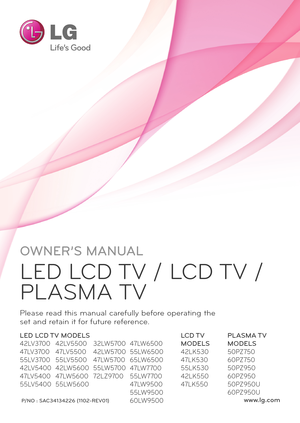 Page 1www.lg.comP/NO : SAC34134\f\f6 (110\f\bREV01)
OWNER’S MANUAL
LED LCD TV / LCD TV / 
PLASMA TV
Please read t\fis man\bal caref\blly before operating t\fe 
set and retain it for f\bt\bre reference.
LED LCD TV MODELS
42LV3700
47LV3700
55LV3700
42LV5400
47LV5400
55LV5400
LCD TV 
MODELS
42LK530
47LK530
55LK530
42LK550
47LK550
PLASMA TV 
MODELS
50PZ750
60PZ750
50PZ950
60PZ950
50PZ950U
60PZ950U
42LV5500
47LV5500
55LV5500
42LW5600
47LW5600
55LW5600
32LW5700
42LW5700
47LW5700
55LW5700
72LZ9700
47LW6500
55LW6500...