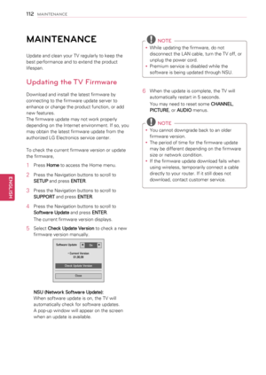 Page 112MAINTENANCE
Update and clean your TV regularly to keep the 
best performance and to extend the product 
lifespan.
Updating the TV Firmware
Download and install the latest firmware by 
connecting to the firmware update server to 
enhance or change the product function, or add 
new features.
The firmware update may not work properly 
depending on the Internet environment. If so, you 
may obtain the latest firmware update from the 
authorized LG Electronics service center.
To check the current firmware...