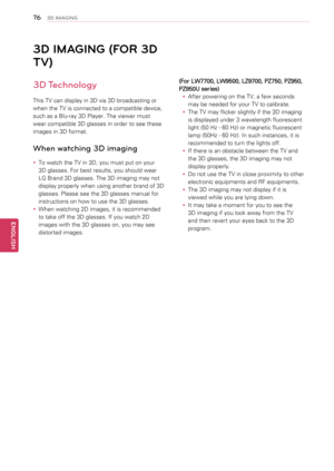 Page 763D IMAGING (FOR 3D 
TV)
3D Technology
This TV can display in 3D via 3D broadcasting or 
when the TV is connected to a compatible device, 
such as a Blu-ray 3D Player. The viewer must 
wear compatible 3D glasses in order to see these 
images in 3D format.
When watching 3D imaging
yyTo watch the TV in 3D, you must put on your 
3D glasses. For best results, you should wear 
LG Brand 3D glasses. The 3D imaging may not 
display properly when using another brand of 3D 
glasses. Please see the 3D glasses manual...