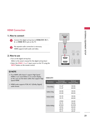 Page 21EXTERNA\b EQUI\fMENT SETU\f
21
HDMI Connection
Connect t\be digit\fl set-top box to H
H
D
D M
M I
I/
/ D
D V
VI
I 
  I
IN
N  
 1
1
,
2
2 , or  H
H
D
D M
M I
I 
  I
IN
N  
 3
3  
 
j\fck on t\be TV.
No sep\fr\fte \fudio connection is necess\fry.
HDMI supports bot\b \fudio \fnd video.
1. How \bo connec\b
2. How \bo \fse
Turn on t\be digit\fl set-top box.  ( Refer to t\be owner’s m\fnu\fl for t\be digit\fl set-top box. )
Select t\be
H H
D
D M
M I
I1
1
, 2
2
, or  3
3
 
 
input source on t\be TV using...