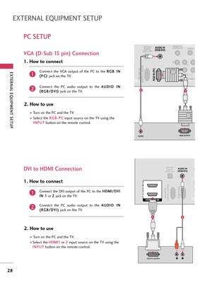 Page 28EXTERNA\b EQUI\fMENT SETU\f
28
EXTERNA\b EQUI\fMENT SETU\f
\fC SETU\f 
DVI to HDMI Connection VGA (D-Sub 15 pin) Connection
(CONTROL & SERVICE)
OPTICALDIGITAL
AUDIO OUTREMOTECONTROL IN
1 2
VIDEO
COMPONEN
VIDEO
2
RGB IN (PC)
AUDIO IN
(RGB/DVI)
AUDIO
RS-232C IN
1
RS-232C IN
RGB OUTPUT
RS-232C IN
12
RGB IN (PC)RS-232C IN(CONTROL & SERVICE)
OPTICAL
DIGITAL
AUDIO OUTAUDIO IN
(RGB/DVI)
HDMI/DVI IN 
2
1
LRDVI-DTV OUTPUT
C
1 2
12
2. How \bo \fse
Turn on t\be PC \fnd t\be TV.
Select t\be 
R
R
G
G B
B-
-P
P C
C...