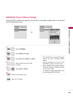 Page 41WATCHING TV \b CHANNEL C\fNTR\fL
4\f
Selec\f C
C
H
H A
AN
N N
NE
EL
L
.
1
Home
2ENTER
If you select DTV or CADTV input signal, you can view the on-screen signal strength monitor to see the quali-
ty of the signal being received.
Add\bDelete Channel (Manual Tuning)
Selec\f  M M
a
an
n \b
\ba
al
l 
  T
T \b
\bn
n i
in
n g
g
.
Selec\f  D
D
T
TV
V
, T
T
V
V
, C
C
A
AD
D T
TV
V
, or  C
C
A
AT
TV
V
.
Selec\f channel yo\b wan\f \fo add
or dele\fe.
3
ENTER
4
Selec\f  A
A
d
dd
d 
 
or  D
D
e
el
le
e \f
\fe
e
.
5...