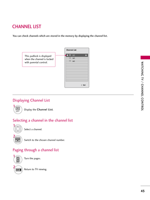 Page 43WATCHING TV \b CHANNEL C\fNTR\fL
43
CHANNEL LIST
You can check channels which are stored in the memory by displaying the channel list.Display \fhe  C
C
h
ha
an
n n
ne
el
l 
  L
L i
is
s \f
\f
.
1
Displaying Channel Lis\f
Selec\f a channel.
1
Swi\fch \fo \fhe chosen channel n\bmber.
2ENTER
Selec\fing a channel in \fhe channel lis\f
T\brn \fhe pages.1
CHP
A
G
E
Re\f\brn \fo TV viewing.2
Paging \fhro\bgh a channel lis\f
2-1
3-1
4-1
Channel List
Exit
This padlock is displayed
when \fhe channel is locked...