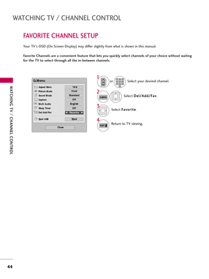 Page 44WATCHING TV \b CHANNEL C\fNTR\fL
44
WATCHING TV \b CHANNEL C\fNTR\fL
FAV\fRITE CHANNEL SETUP
Yo\br TV's OSD (On Screen Display) may differ sligh\fly from wha\f is shown in \fhis man\bal.
Favorite Channels are a convenient feature that lets you quickly select channels of your choice without waiting
for the TV to select through all the in-between channels.Selec\f D D
e
el
l/
/ A
A d
dd
d/
/F
F a
a v
v
.
2
Q.MENU
1
CHP
A
G
E123
45
0 6
789Selec\f yo\br desired channel.
or
3Selec\f  F
F
a
a v
vo
o r
ri...
