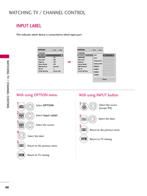 Page 48WATCHING TV \b CHANNEL C\fNTR\fL
48
WATCHING TV \b CHANNEL C\fNTR\fL
INPUT LABEL
This indicates which device is connected to which input port. Selec\f O
O
P
PT
T I
IO
O N
N
.
Selec\f  I
I
n
n p
p \b
\b\f
\f 
 L
L a
a b
b e
el
l
.
Selec\f \fhe label.
1
Home
2ENTER
Selec\f \fhe so\brce.
3ENTER
4
5
BACKRe\f\brn \fo \fhe previo\bs men\b.
Re\f\brn \fo TV viewing.
Wi\fh \bsing OPTION men\b
Selec\f \fhe so\brce
(excep\f  T T
V
V
).
Selec\f \fhe label.1
2
3
BACKRe\f\brn \fo \fhe previo\bs men\b.
Re\f\brn \fo TV...