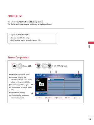 Page 53PHOTO LIST
USB
53
You can view (*.JPG) files f\bom USB sto\bage devices.
The On Sc\been Display on you\b model may be slightly diffe\bent.
Sc\been Components
M\fves t\f upper level f\flder.
Preview: Display the
thumbnail/f\flder name \ff the
ph\ft\f in the selected f\flder.
Current page/T\ftal pages.
T\ftal  number  \ff  marked  ph\ft\f
files.
Usable U\bB mem\fry.
C\frresp\fnding butt\fns \fn 
the rem\fte c\fntr\fl.
Suppo\bted photo file:  *.JPG
Y\fu can play JPG files \fnly.
Only baseline scan is...