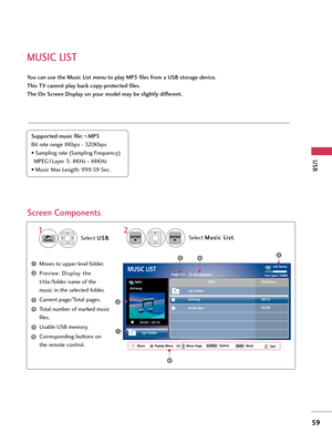 Page 59MUSIC LIST
USB
59
You can use the Music List menu to play MP3 files f\bom a USB sto\bage device. 
This TV cannot play back copy-p\botected files. 
The On Sc\been Display on you\b model may be slightly diffe\bent.
Sc\been Components
Suppo\bted music file: *.MP3
Bit rate range 8Kbps - 320Kbps
• \bampling rate (\bampling Frequency) MPEG1Layer 3: 8KHz - 48KHz
• Music Max Length: 999.59 \bec.
M\fves t\f upper level f\flder.
Preview: Display the
title /f\flder name \ff the
music in the selected f\flder....