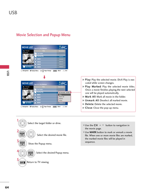 Page 64USB
64
USB
Movie Selection and Popup Menu
Page 2/3 N o   M a r k e dMOVIE LIST
Up Folder
640x480, 707MB Up Folder
Title
Duration
Butterfly
B001
B002
B003
B004
00:03:13
ButterflyDriveA
Navigation
Page ChangeMark Exit
CHMARKPopUp Menu
00:02:51
Page 2/3 N o   M a r k e dMOVIE LIST
Up Folder
640x480, 707MB Up Folder
Title
Duration
Butterfly
B001
B002
B003
B004
DriveA
Navigation Page ChangeMark Exit
CHMARKPopUp Menu
00:02:51
00:04:45
00:01:13 00:03:33
640
x480,  707MBPlay 
Mark All
Delete
Close
G GP
P
l
la
a...