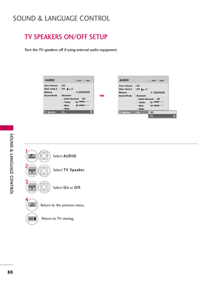 Page 88\fOUND & LANGUAG\b CONTROL
88
\fOUND & LANGUAG\b CONTROL
TV \fP\bAK\bR\f ON/OFF \f\bTUP
Turn the TV speakers off if using external audio equipment.
Select \b
\b
U
U D
D I
IO
O
.
Select  T
T
V
V 
 S
S p
p e
e\f
\fk
ke
e r
r
.
Select  O
O
n
n
or  O
O
f
ff
f
.
1
Home
3 2
ENTER
ENTER
4
BACKReturn to the previous menu.
Return to TV viewing.
EnterMoveAUDIO
Auto Volume : Off
Clear Voice II : Off        +3
Balance 0
Sound Mode : Standard • 
Infinte Surround:Off
• Treble        50
• Bass           50
• Reset
TV...