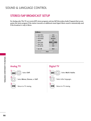 Page 90\fOUND & LANGUAG\b CONTROL
90
\fOUND & LANGUAG\b CONTROL
\fT\bR\bO/\fAP BROADCA\fT \f\bTUP
For Analog only: This TV can receive MT\f stereo programs and any \fAP (\fecondary Audio Program) that accom-
panies the stereo program if the station transmits an additional sound signal. Mono sound is automatically used
if the broadcast is only in Mono.Select S S
\b
\b P
P
.
Select  M
M
o
on
no
o
, S
S
t
te
e r
re
e o
o
, or  S
S
\b
\b P
P
.
Return to TV viewing.
1
Q.MENU
3 2
Select  M
M
u
ul
lt
t i
i 
  \b
\b u...