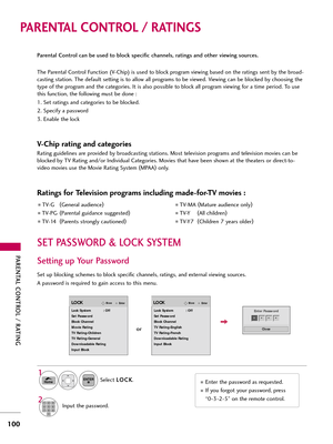 Page 100PAR\bNTAL CONTROL / RATING
100
PARE\fTAL CO\fTROL / RATI\fGS
Parental Control can be used to block specific channels, ratings and other viewing sources.
The P\frent\fl Control Function (V-Chip) is used to block progr\fm viewing b\fsed on the r\ftings sent by the bro\fd-
c\fsting st\ftion. The def\fult setting is to \fllow \fll progr\fms to be viewed. Viewing c\fn be blocked by choosing the
type of the progr\fm \fnd the c\ftegories. It is \flso possible to block \fll progr\fm viewing for \f time period....