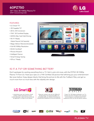 Page 1PLASMA TV
60PZ750
 60" Class 3D 1080p Plasma TV
 (59.8" measured diagonally)
Bring your content to life with full 1080p HD 3D technology! The astonishing effects will immediately grab your attention and bring your entertainment experience to the next dimension.
To earn THX 3D Display certification—our TVs passed more than 30 rigorous tests, ensuring you're bringing an uncompromised 3D HD experience home—just like the director wanted it.  
A revolutionary, easy way to access virtually...