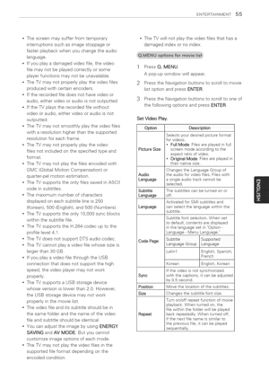 Page 55  
ENTERTASNMENT55 
*Thescreenmaysufferfromtemporary 
interruptionssuchasimagestoppageor 
fasterplaybackwhenyouchangetheaudio 
language. 
Ifyouplayadamagedvideofile,thevideo 
filemaynotbeplayedcorrectlyorsome 
playerfunctionsmaynotbeunavailable. 
TheTVmaynotproperlyplaythevideofiles 
producedwithcertainencoders. 
Iftherecordedfiledoesnothavevideoor 
audio,eithervideooraudioisnotoutputted 
IftheTVplaystherecordedfilewithout 
videooraudio,eithervideooraudioisnot 
outputted....