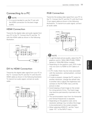 Page 77  
MAKINGCONNECTIONS77 
ConnectingtoaPC 
-@NOTE 
ItisrecommendedtousetheTVsetwith 
theHDMIconnectionforthebestimage 
quality. 
HDMIConnection 
Transmitsthedigitalvideoandaudiosignalsfrom 
yourPCtotheTV.ConnectthePCandtheTV 
withtheHDMIcableasshowninthefollowing 
illustration. 
DVItoHDMIConnection 
TransmitsthedigitalvideosignalfromyourPCto 
theTV.ConnectthePCandtheTVwiththeDVI- 
HDMIcableasshowninthefollowingillustration. 
Totransmitanaudiosignal,connectanaudio 
cable. RGBConnection...