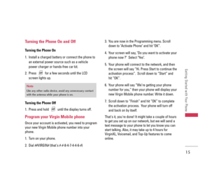 Page 1615
Getting Started with Your Phone
Turning the Phone On and Off
Turning the Phone On
1. Install a charged battery or connect the phone to
an external power source such as a vehicle
power charger or hands-free car kit.
2. Press  for a few seconds until the LCD
screen lights up.
Turning the Phone Off
1. Press and hold  until the display turns off.
Program your Virgin Mobile phone
Once your account is activated, you need to program
your new Virgin Mobile phone number into your
phone. 
1. Turn on your phone....