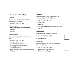 Page 285. Press left option button Assign.
1.3 Clocks
Allows you to choose the kind of clock to be
displayed on the LCD screen.
1. Press , , , .
2. Select an option.
Normal clock/ Analog clock/ Digital clock/ 
Dual clock
3. Press .
1.4 Incoming calls
Allows you to set a specific screen for incoming
calls. 
1. Press , , , .
2. Select Caller ID/ No caller ID. 
3. For each selection, choose a setting. 
Preloaded/ Downloaded
4. Among the choices, select your favorite and press
twice.
1.5 Greeting
Allows you to...