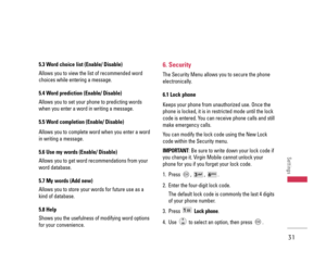 Page 325.3 Word choice list (Enable/ Disable)
Allows you to view the list of recommended word
choices while entering a message.
5.4 Word prediction (Enable/ Disable)
Allows you to set your phone to predicting words
when you enter a word in writing a message.
5.5 Word completion (Enable/ Disable)
Allows you to complete word when you enter a word
in writing a message.
5.6 Use my words (Enable/ Disable)
Allows you to get word recommendations from your
word database.
5.7 My words (Add new)
Allows you to store your...