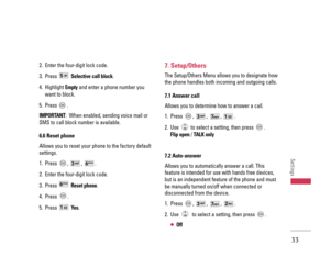 Page 342. Enter the four-digit lock code.
3. Press Selective call block.
4. Highlight Emptyand enter a phone number you
want to block. 
5. Press .
IMPORTANT:  When enabled, sending voice mail or
SMS to call block number is available.
6.6 Reset phone
Allows you to reset your phone to the factory default
settings.
1. Press , , .
2. Enter the four-digit lock code.
3. Press Reset phone.
4. Press .
5. Press Ye s.
7. Setup/Others
The Setup/Others Menu allows you to designate how
the phone handles both incoming and...
