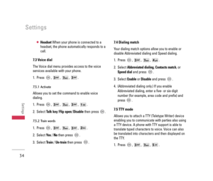 Page 35●HeadsetWhen your phone is connected to a
headset, the phone automatically responds to a
call.
7.3 Voice dial
The Voice dial menu provides access to the voice
services available with your phone.
1. Press , , , .
7.3.1 Activate
Allows you to set the command to enable voice
dialing.
1. Press , , , , .
2. Select Talk key/Flip open/Disablethen press  .
7.3.2 Train words
1. Press , , , , .
2. Select Ye s/ Nothen press  .
3. Select Train/ Un-trainthen press  .
7.4 Dialing match
Your dialing match options allow...