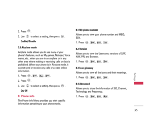Page 362. Press .
3. Use  to select a setting, then press  .
Enable/ Disable 
7.6 Airplane mode
Airplane mode allows you to use many of your
phone’s features, such as My games, Notepad, Voice
memo, etc., when you are in an airplane or in any
other area where making or receiving calls or data is
prohibited. When your phone is in Airplane mode, it
cannot send or receive any calls or access online
information.
1. Press , , , .
2. Press .
3. Use  to select a setting, then press  .
On/ Off
8. Phone info
The Phone...