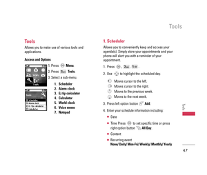 Page 48Tools
Allows you to make use of various tools and
applications. 
Access and Options
1. Press Menu.
2. Press Tools.
3. Select a sub-menu.
1. Scheduler
2. Alarm clock 
3. Ez tip calculator
4. Calculator
5. World clock
6. Voice memo
7. Notepad
1. Scheduler
Allows you to conveniently keep and access your
agenda(s). Simply store your appointments and your
phone will alert you with a reminder of your
appointment.
1. Press ,  ,  . 
2. Use  to highlight the scheduled day.
Moves cursor to the left.
Moves cursor...