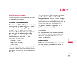 Page 54Safety
53
Safety
TIA Safety Information
The following is the complete TIA Safety Information
for wireless handheld phones. 
Exposure to Radio Frequency Signal
Your wireless handheld portable phone is a low power
radio transmitter and receiver. When ON, it receives
and sends out Radio Frequency (RF) signals.
In August, 1996, the Federal Communications
Commissions (FCC) adopted RF exposure guidelines
with safety levels for handheld wireless phones.
Those guidelines are consistent with the safety
standards...