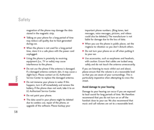 Page 5958
Safety
Safety
magnetism of the phone may damage the data
stored in the magnetic strip.
Talking on your phone for a long period of time
may reduce call quality due to heat generated
during use.
When the phone is not used for a long period
time, store it in a safe place with the power cord
unplugged.
Using the phone in proximity to receiving
equipment (i.e., TV or radio) may cause
interference to the phone.
Do not use the phone if the antenna is damaged.
If a damaged antenna contacts skin, it may...