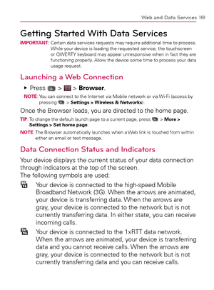 Page 171169Web and Data Services
Getting Started With Data ServicesIMPORTANT:  Certain data services requests may require additional time to process. 
While your device is loading the requested service, the touchscreen 
or QWERTY keyboard may appear unresponsive when in fact they are 
functioning properly. Allow the device some time to process your data 
usage request.
Launching a Web Connection
  Press    Ej >  > Browser. NOTE:  You can connect to the Internet via Mobile network or via Wi-Fi (access by...