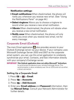 Page 199197Web and Data Services
Notiﬁcation settings:
  Email notiﬁcations   >Ê
 When checkmarked, the phone will 
notify you whenever you receive new email. (See “Using 
the Notiﬁcations Panel” on page 44.)
  Select ringtone   >Ê
 Allows you to choose a ringtone to 
sound when you receive a new email notiﬁcation.
  Vibrate   >Ê
 When checkmarked, the phone will vibrate when 
you receive a new email notiﬁcation.
  Notify once    >Ê
When checkmarked, the phone will only 
notify you once when you receive new...