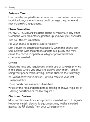 Page 216214Safety
Antenna Care
Use only the supplied internal antenna. Unauthorized antennas, 
modiﬁcations, or attachments could damage the phone and 
may violate FCC regulations.
Phone Operation
NORMAL POSITION: Hold the phone as you would any other 
telephone with the antenna pointed up and over your shoulder.
Tips on Efﬁcient Operation
For your phone to operate most efﬁciently:
Don’t touch the antenna unnecessarily when the phone is in 
use. Contact with the antenna affects call quality and may 
cause the...