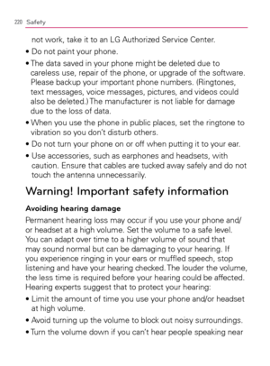 Page 222220Safety
not work, take it to an LG Authorized Service Center.
s$ONOTPAINTYOURPHONE
s4HEDATASAVEDINYOURPHONEMIGHTBEDELETEDDUETO
careless use, repair of the phone, or upgrade of the software. 
Please backup your important phone numbers. (Ringtones, 
text messages, voice messages, pictures, and videos could 
also be deleted.) The manufacturer is not liable for damage 
due to the loss of data.
s
7HENY
vibration so you don’t disturb others.
s$ONOTTURNYOURPHONEONOROFFWHENPUTTINGITTOYOUREAR
s5SEACCESSORIES...