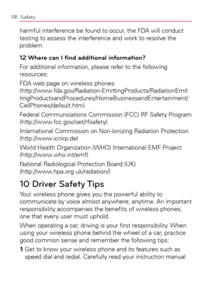 Page 232230Safety
harmful interference be found to occur, the FDA will conduct 
testing to assess the interference and work to resolve the 
problem.
12 Where can I ﬁnd additional information?
For additional information, please refer to the following 
resources:
FDA web page on wireless phones  
(http://www.fda.gov/Radiation-EmittingProducts/RadiationEmit
tingProductsandProcedures/HomeBusinessandEntertainment/
CellPhones/default.htm)
Federal Communications Commission (FCC) RF Safety Program...