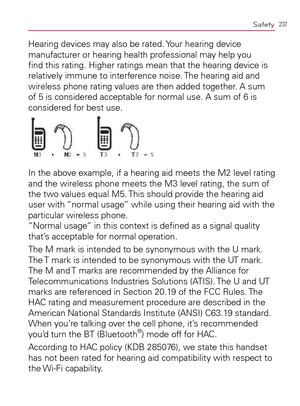 Page 239237Safety
Hearing devices may also be rated. Your hearing device 
manufacturer or hearing health professional may help you 
ﬁnd this rating. Higher ratings mean that the hearing device is 
relatively immune to interference noise. The hearing aid and 
wireless phone rating values are then added together. A sum 
of 5 is considered acceptable for normal use. A sum of 6 is 
considered for best use.
 
In the above example, if a hearing aid meets the M2 level rating 
and the wireless phone meets the M3 level...