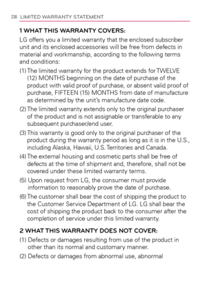 Page 240238LIMITED WARRANTY STATEMENT
1 WHAT THIS WARRANTY COVERS:
LG offers you a limited warranty that the enclosed subscriber 
unit and its enclosed accessories will be free from defects in 
material and workmanship, according to the following terms 
and conditions:
(1)  The limited warranty for the product extends for TWELVE 
(12) MONTHS beginning on the date of purchase of the 
product with valid proof of purchase, or absent valid proof of 
purchase, FIFTEEN (15) MONTHS from date of manufacture 
as...